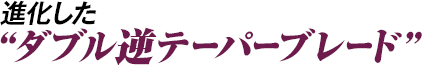 ダブル逆テーパーブレード