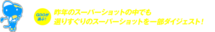 GDOが選ぶ！昨年のスーパーショットの中でも選りすぐりのスーパーショットを一部ダイジェスト！