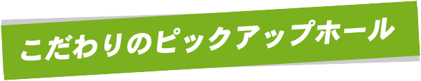 こだわりのピックアップホール