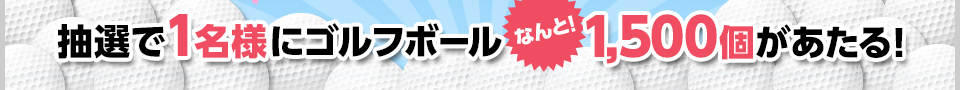 抽選で1名様にゴルフボールなんと！1,500個があたる！