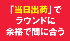 「当日出荷」でラウンドに余裕で間に合う