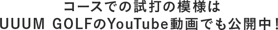 コースでの試打の模様はUUUM GOLFのYouTube動画でも公開中！