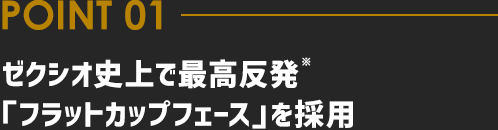 POINT01 ゼクシオ史上で最高反発「フラットカップフェース」を採用