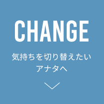 CHANGE 気持ちを切り替えたいアナタへ