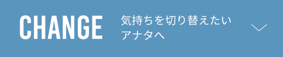 CHANGE 気持ちを切り替えたいアナタへ