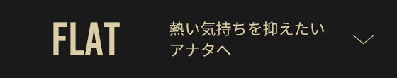 FLAT 熱い気持ちを抑えたいアナタへ