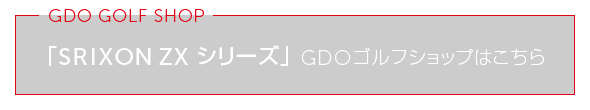GDO GOLF SHOP 「SRIXON ZX シリーズ」 GDOゴルフショップはこちら
