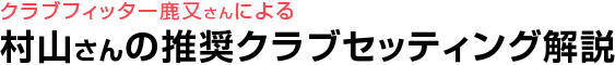 クラブフィッター鹿又さんによる 村山さんの推奨クラブセッティング解説