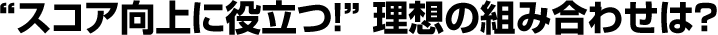 “スコア向上に役立つ！” 理想の組み合わせは?