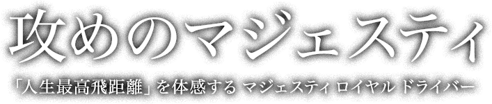 攻めのマジェスティ 「人生最高飛距離」を体感する マジェスティ ロイヤル ドライバー