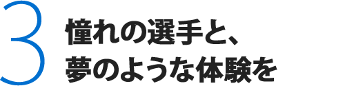 3.憧れの選手と、夢のような体験を