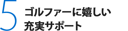 5.ゴルファーに嬉しい充実サポート