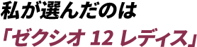 私が選んだのは「ゼクシオ 12 レディス」