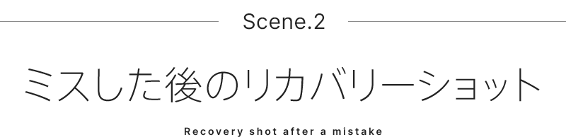 Scene.2 ミスした後のリカバリーショット