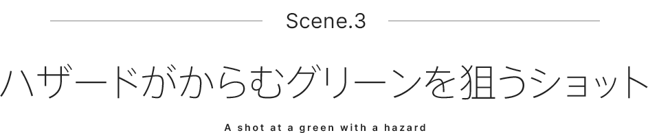 Scene.3 ハザードがからむグリーンを狙うショット