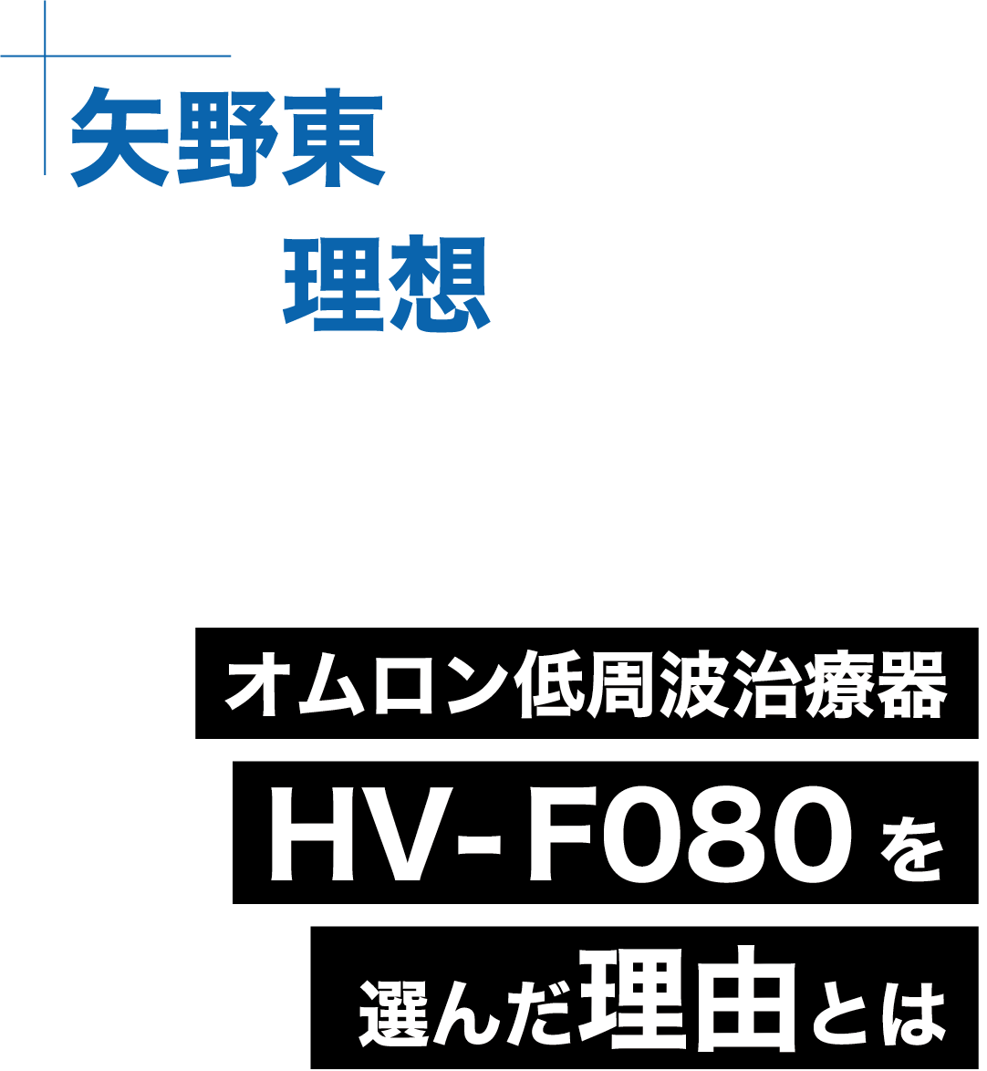 矢野東が求めていた 理想のセルフケア オムロン低周波治療器 HV-F080 を選んだ理由とは