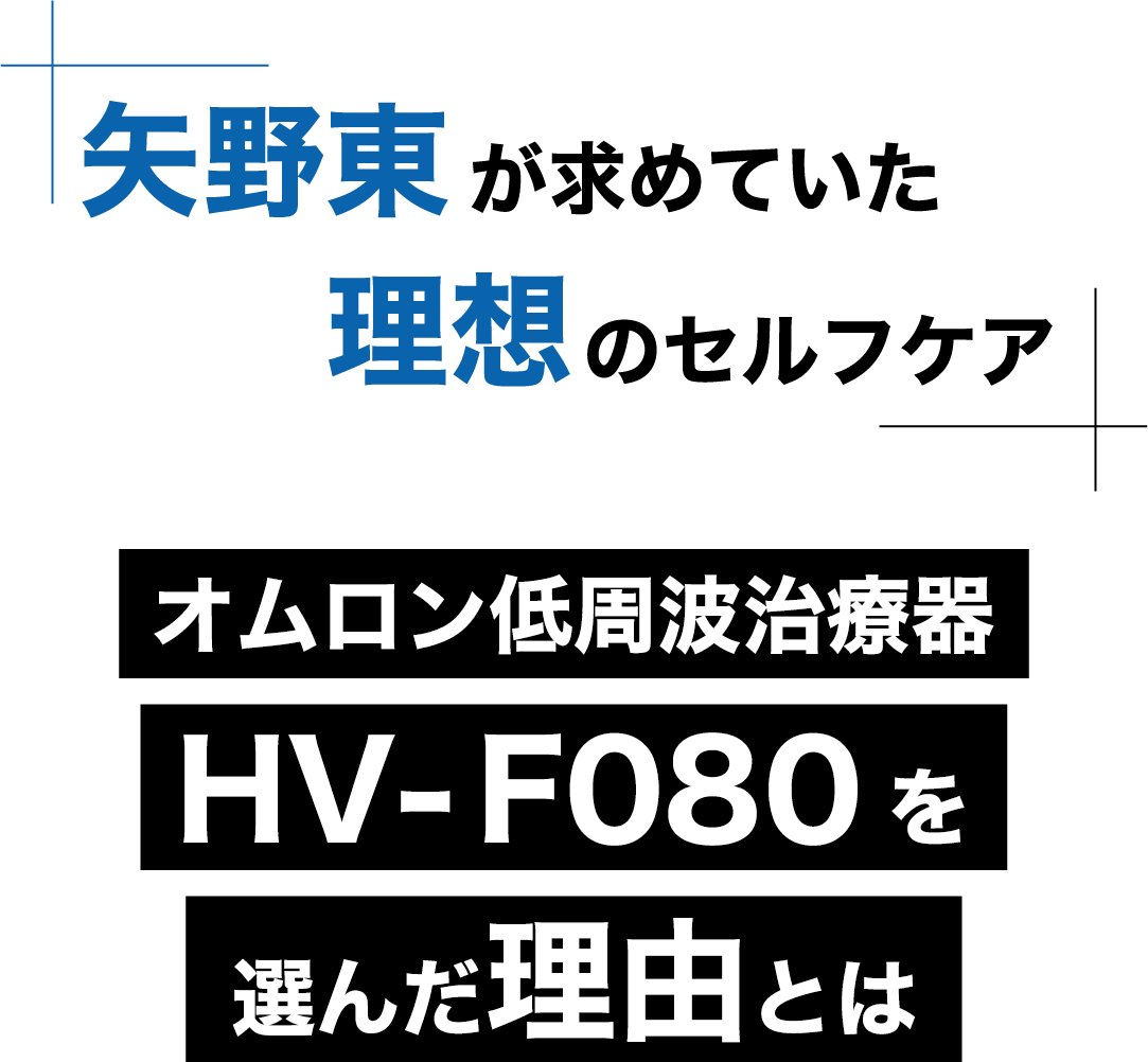 矢野東が求めていた 理想のセルフケア オムロン低周波治療器 HV-F080 を選んだ理由とは