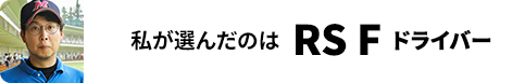 私が選んだのはRS F ドライバー