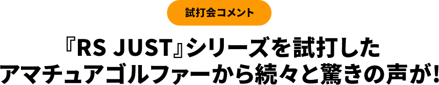 【試打会コメント】『RS JUST』シリーズを試打したアマチュアゴルファーから続々と驚きの声が!