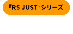 【『RS JUST』シリーズ】ラインアップ