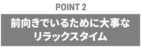 【POINT2】前向きでいるために大事なリラックスタイム