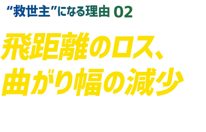 【“救世主”になる理由 02】飛距離のロス、曲がり幅の減少でスコアにつながる!