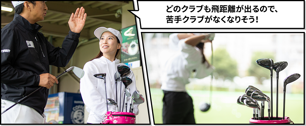 どのクラブも飛距離が出るので、苦手クラブがなくなりそう！