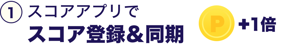 ①スコアアプリでスコア登録＆同期 ＋1倍