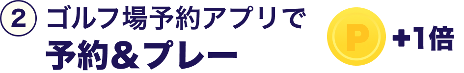 ②ゴルフ場予約アプリで予約＆プレー ＋1倍