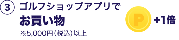 ③ゴルフショップアプリでお買い物（※5,000円以上） ＋1倍