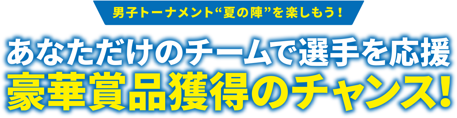 男子トーナメント“夏の陣”を楽しもう！あなただけのチームで選手を応援　豪華賞品獲得のチャンス！