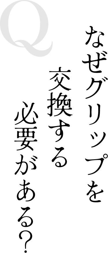 Q なぜグリップを交換する必要がある？