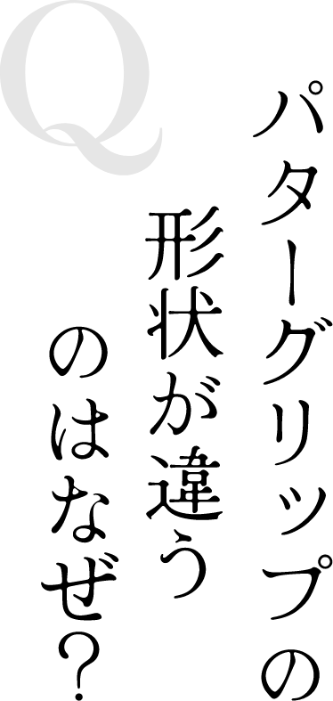 Q パターグリップの形状が違うのはなぜ？