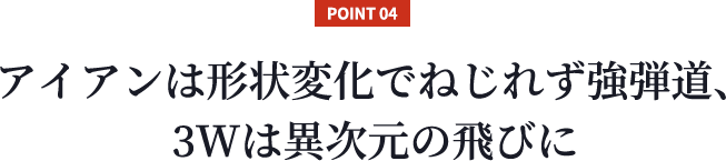 【POINT 04】アイアンは形状変化でねじれず強弾道、3Wは異次元の飛びに