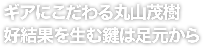ギアにこだわる丸山茂樹 好結果を生む鍵は足元から