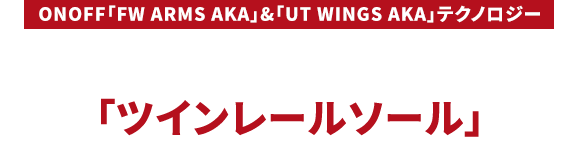 ［ONOFF「FW ARMS AKA」&「UT WINGS AKA」テクノロジー］抜けの良さと方向性がアップする「ツインレールソール」