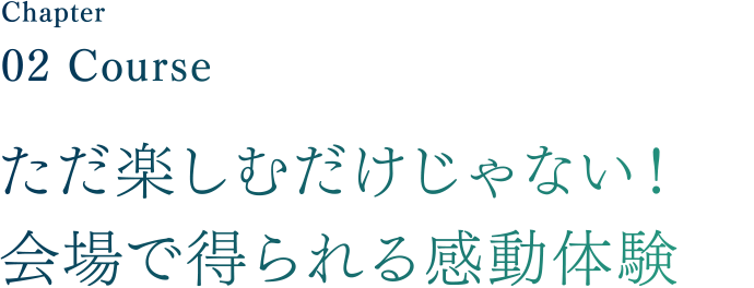 Chapter02 Area & Event ただ楽しむだけじゃない！会場で得られる感動体験
