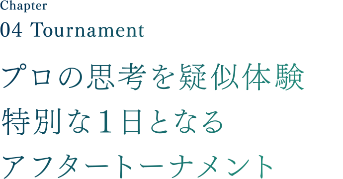 Chapter04 After tournament プロの思考を疑似体験！特別な１日となるアフタートーナメント