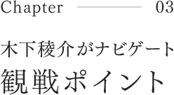Chapter03 木下稜介がナビゲート 観戦ポイント