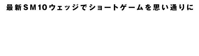 ［最新SM10ウェッジでショートゲームを思い通りに］最高峰のウェッジフィッティング体験