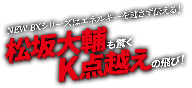 NEW BXシリーズはエネルギーを逃さず伝える！ 松坂大輔も驚くK点越えの飛び！