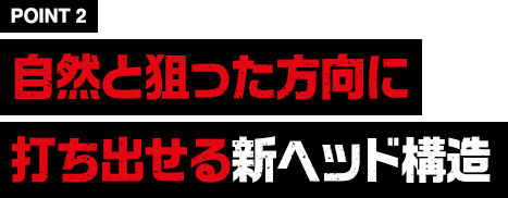［POINT2］自然と狙った方向に打ち出せる新ヘッド構造
