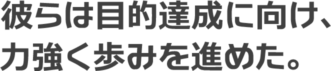 彼らは目的達成に向け、 力強く歩みを進めた。