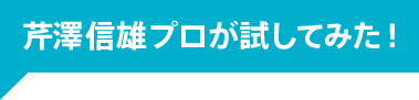 芹澤信雄プロが試してみた！