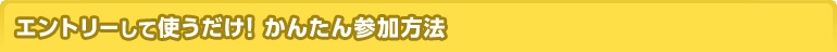 エントリーして使うだけ！かんたん参加方法