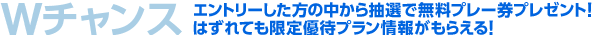 Wチャンス！エントリーした方の中から抽選で無料プレー券プレゼント！はずれても限定優待プラン情報がもらえる！