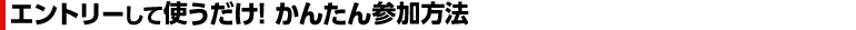 エントリーして使うだけ！かんたん参加方法