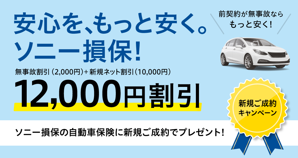 安心を、もっと安く。ソニー損保! 無事故割引（2,000円）+新規ネット割引（10,000円） 12,000円割引 新規ご成約キャンペーン ソニー損保の自動車保険に新規ご成約でプレゼント!