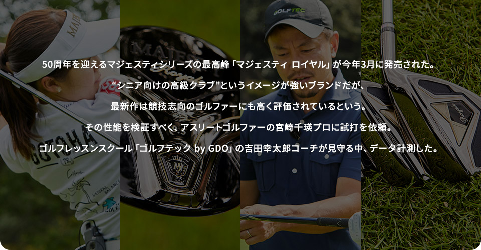 50周年を迎えるマジェスティシリーズの最高峰「マジェスティ ロイヤル」が今年3月に発売された。“シニア向けの高級クラブ”というイメージが強いブランドだが、最新作は競技志向のゴルファーにも高く評価されているという。その性能を検証すべく、アスリートゴルファーの宮崎千瑛プロに試打を依頼。ゴルフレッスンスクール「ゴルフテック by GDO」の吉田幸太郎コーチが見守る中、データ計測した。