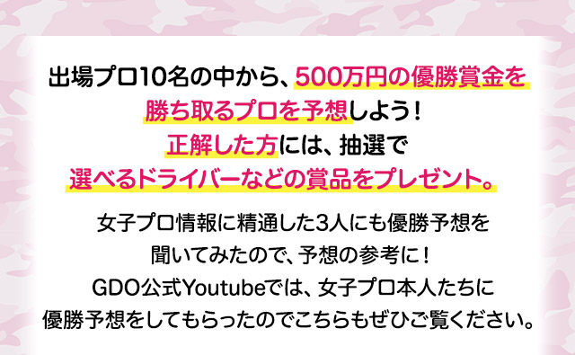 出場プロ10名の中から、500万円の優勝賞金を勝ち取るプロを予想しよう！正解した方には、抽選で選べるドライバーなどの賞品をプレゼント。